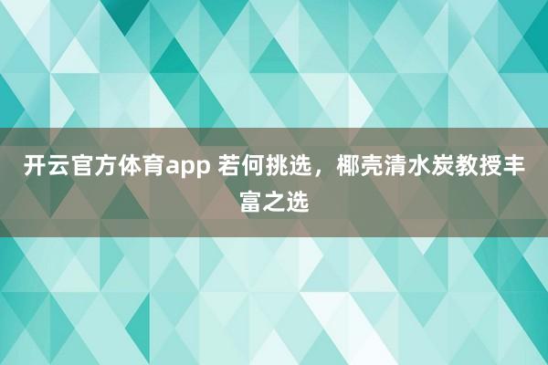 开云官方体育app 若何挑选，椰壳清水炭教授丰富之选