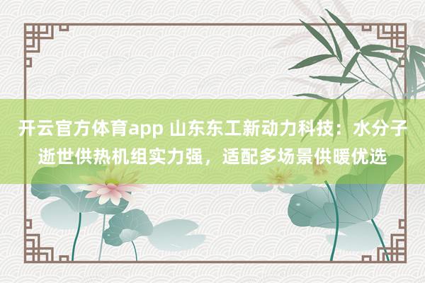 开云官方体育app 山东东工新动力科技：水分子逝世供热机组实力强，适配多场景供暖优选