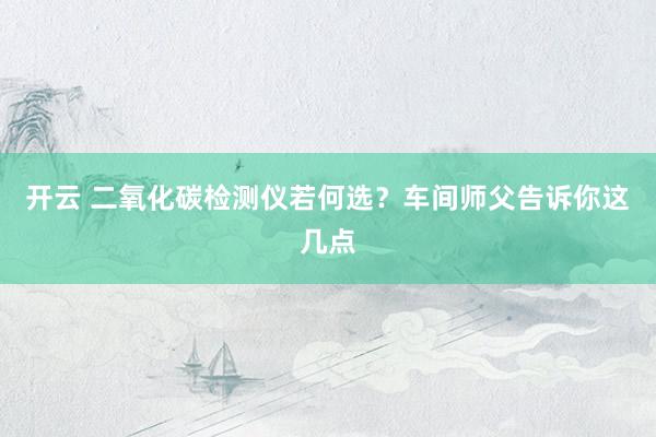 开云 二氧化碳检测仪若何选？车间师父告诉你这几点