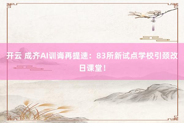 开云 成齐AI训诲再提速：83所新试点学校引颈改日课堂！