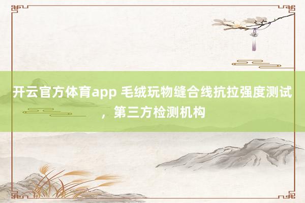 开云官方体育app 毛绒玩物缝合线抗拉强度测试，第三方检测机构