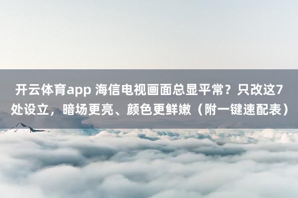 开云体育app 海信电视画面总显平常？只改这7处设立，暗场更亮、颜色更鲜嫩（附一键速配表）