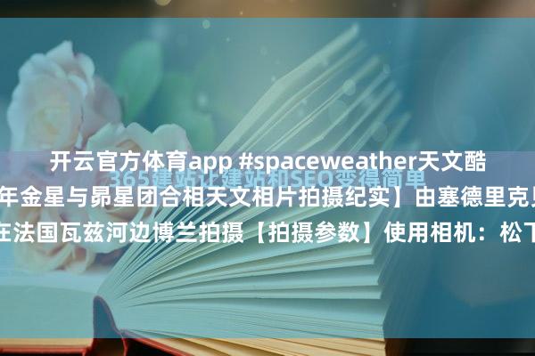 开云官方体育app #spaceweather天文酷图# #天文酷图# 【2026年金星与昴星团合相天文相片拍摄纪实】由塞德里克贝默于2026年4月24日在法国瓦兹河边博兰拍摄【拍摄参数】使用相机：松下DMCLX15曝光本领：5010光圈：f2.8感光度：400拍摄本领：044238【详...