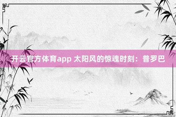 开云官方体育app 太阳风的惊魂时刻：普罗巴