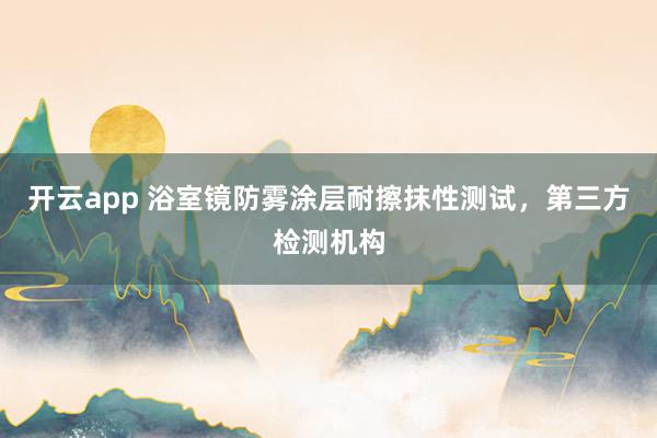 开云app 浴室镜防雾涂层耐擦抹性测试，第三方检测机构