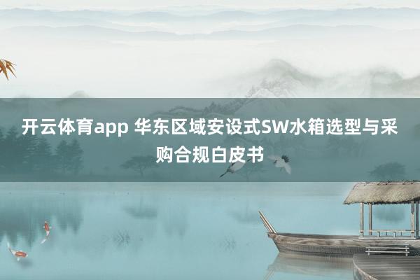 开云体育app 华东区域安设式SW水箱选型与采购合规白皮书