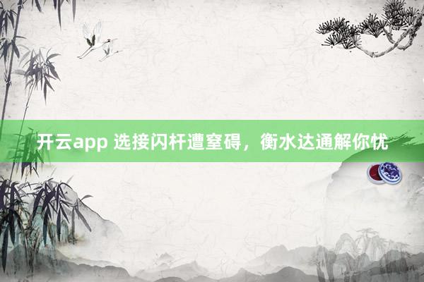 开云app 选接闪杆遭窒碍，衡水达通解你忧