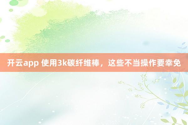开云app 使用3k碳纤维棒，这些不当操作要幸免
