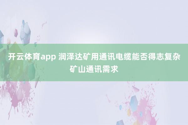 开云体育app 润泽达矿用通讯电缆能否得志复杂矿山通讯需求
