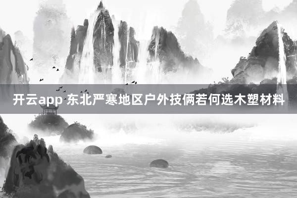 开云app 东北严寒地区户外技俩若何选木塑材料