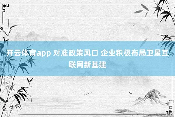 开云体育app 对准政策风口 企业积极布局卫星互联网新基建