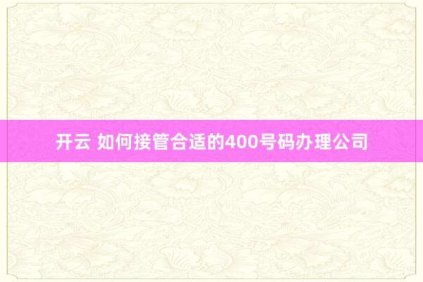 开云 如何接管合适的400号码办理公司