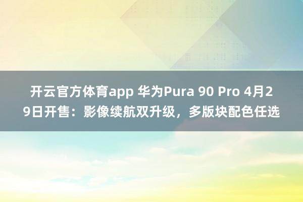 开云官方体育app 华为Pura 90 Pro 4月29日开售：影像续航双升级，多版块配色任选