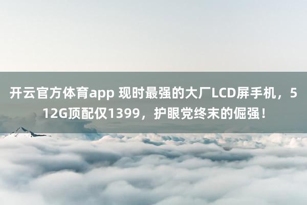 开云官方体育app 现时最强的大厂LCD屏手机，512G顶配仅1399，护眼党终末的倔强！