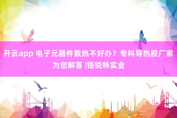 开云app 电子元器件散热不好办？专科导热胶厂家为您解答 |铬锐特实业