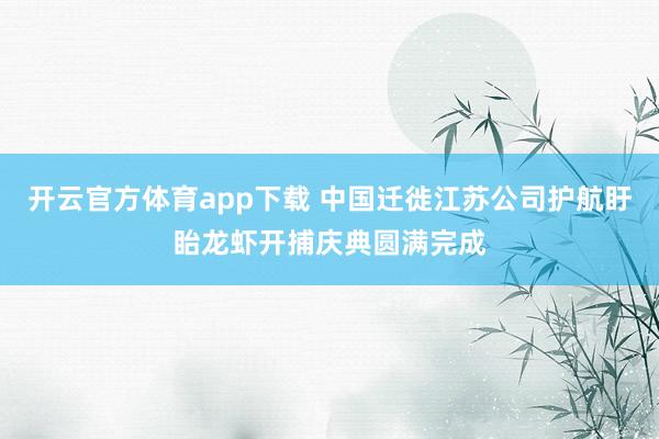开云官方体育app下载 中国迁徙江苏公司护航盱眙龙虾开捕庆典圆满完成