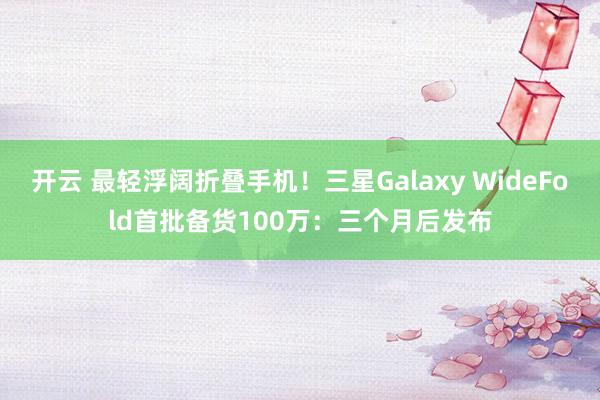 开云 最轻浮阔折叠手机！三星Galaxy WideFold首批备货100万：三个月后发布