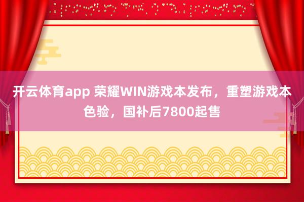 开云体育app 荣耀WIN游戏本发布，重塑游戏本色验，国补后7800起售