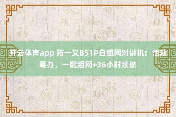 开云体育app 拓一又B51P自组网对讲机：活动筹办，一键组网+36小时续航