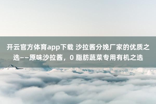开云官方体育app下载 沙拉酱分娩厂家的优质之选——原味沙拉酱，0 脂肪蔬菜专用有机之选