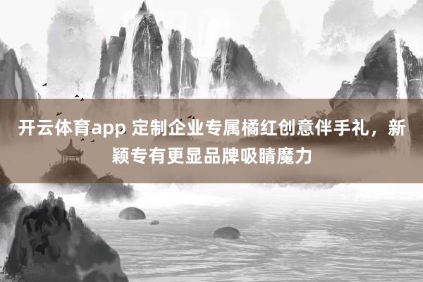 开云体育app 定制企业专属橘红创意伴手礼，新颖专有更显品牌吸睛魔力