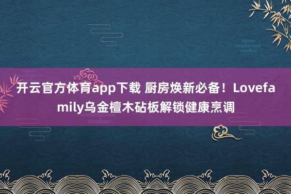 开云官方体育app下载 厨房焕新必备！Lovefamily乌金檀木砧板解锁健康烹调