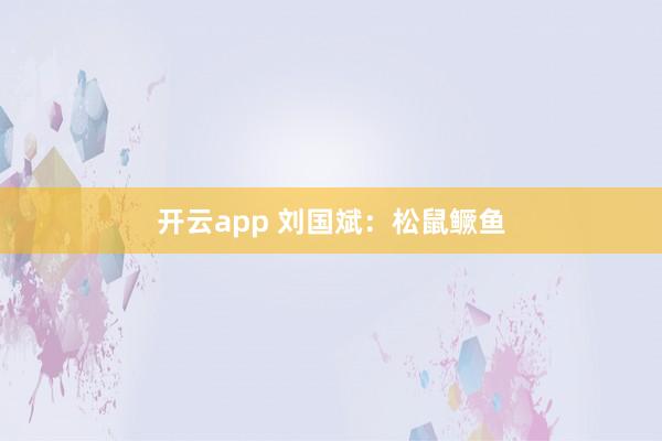 开云app 刘国斌：松鼠鳜鱼