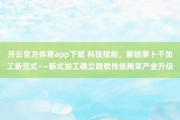 开云官方体育app下载 科技赋能，解锁萝卜干加工新范式——新式加工确立鼓吹传统腌菜产业升级