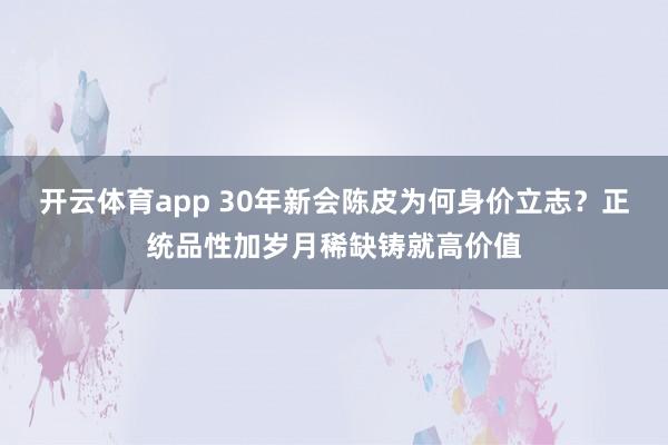 开云体育app 30年新会陈皮为何身价立志？正统品性加岁月稀缺铸就高价值