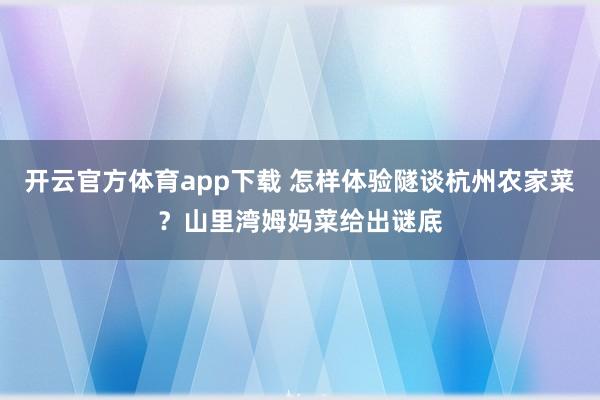 开云官方体育app下载 怎样体验隧谈杭州农家菜？山里湾姆妈菜给出谜底