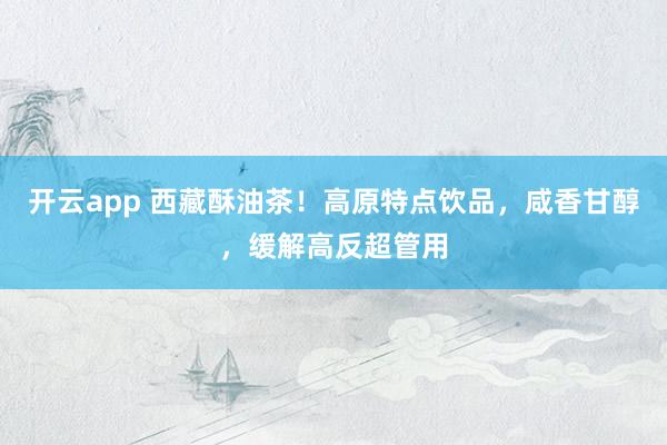开云app 西藏酥油茶！高原特点饮品，咸香甘醇，缓解高反超管用
