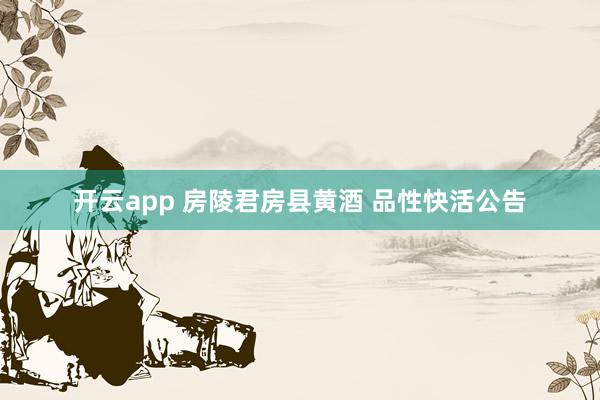 开云app 房陵君房县黄酒 品性快活公告