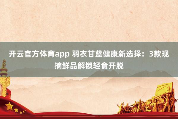 开云官方体育app 羽衣甘蓝健康新选择：3款现摘鲜品解锁轻食开脱