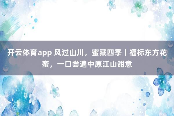 开云体育app 风过山川，蜜藏四季｜福标东方花蜜，一口尝遍中原江山甜意