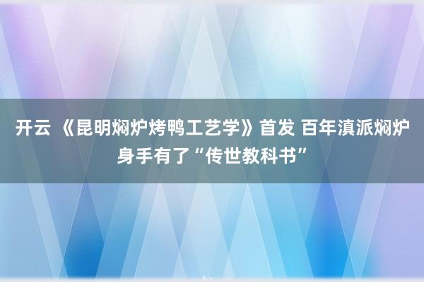 开云 《昆明焖炉烤鸭工艺学》首发 百年滇派焖炉身手有了“传世教科书”