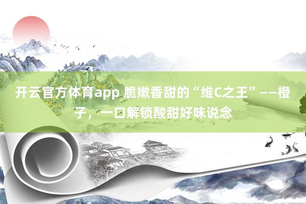 开云官方体育app 脆嫩香甜的“维C之王”——橙子，一口解锁酸甜好味说念