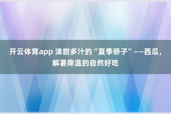 开云体育app 清甜多汁的“夏季骄子”——西瓜，解暑降温的自然好吃