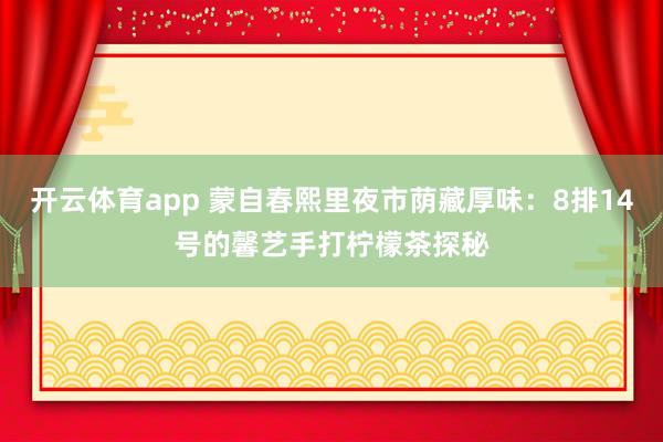 开云体育app 蒙自春熙里夜市荫藏厚味：8排14号的馨艺手打柠檬茶探秘