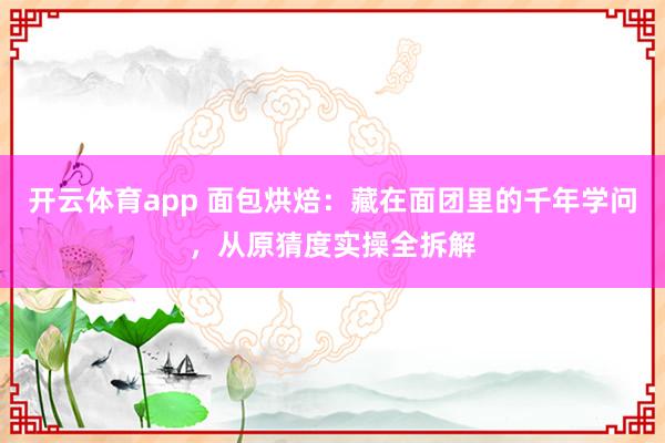 开云体育app 面包烘焙：藏在面团里的千年学问，从原猜度实操全拆解