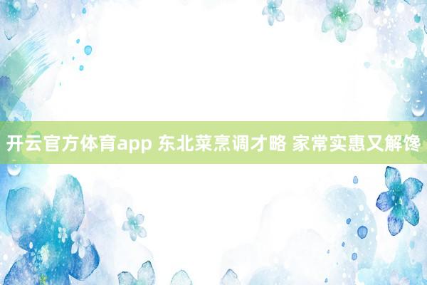 开云官方体育app 东北菜烹调才略 家常实惠又解馋