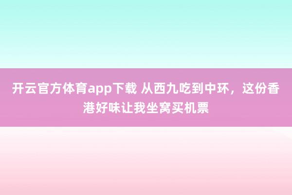 开云官方体育app下载 从西九吃到中环，这份香港好味让我坐窝买机票