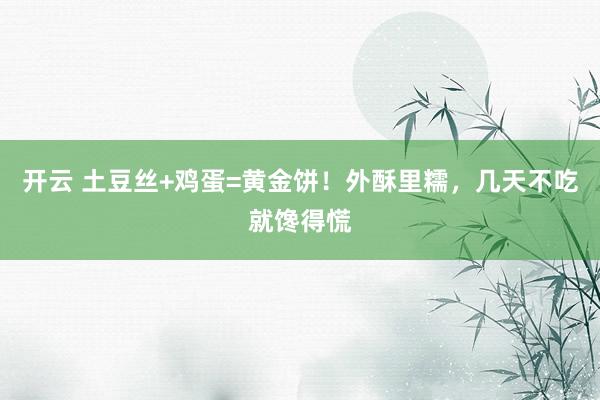 开云 土豆丝+鸡蛋=黄金饼！外酥里糯，几天不吃就馋得慌