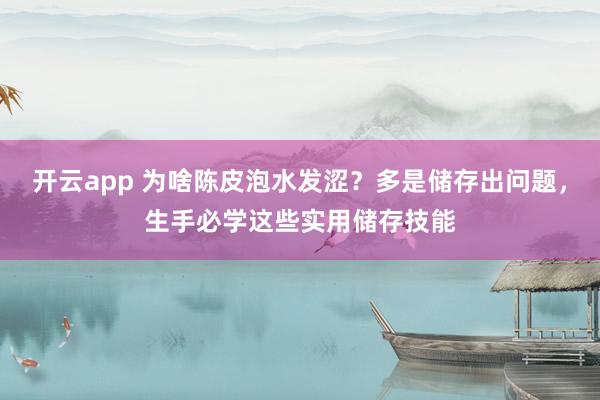 开云app 为啥陈皮泡水发涩？多是储存出问题，生手必学这些实用储存技能