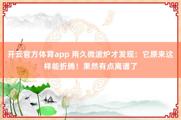 开云官方体育app 用久微波炉才发现：它原来这样能折腾！果然有点离谱了