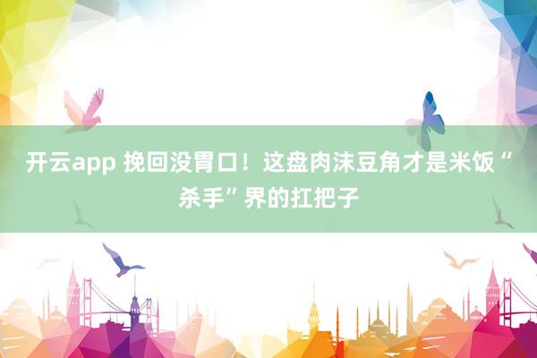 开云app 挽回没胃口！这盘肉沫豆角才是米饭“杀手”界的扛把子