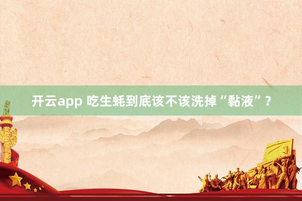 开云app 吃生蚝到底该不该洗掉“黏液”？