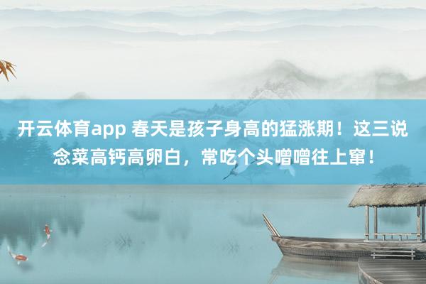 开云体育app 春天是孩子身高的猛涨期！这三说念菜高钙高卵白，常吃个头噌噌往上窜！