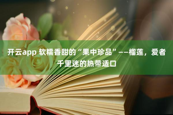 开云app 软糯香甜的“果中珍品”——榴莲，爱者千里迷的热带适口