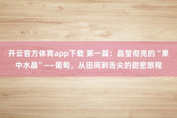 开云官方体育app下载 第一篇：晶莹彻亮的“果中水晶”——葡萄，从田间到舌尖的甜密旅程