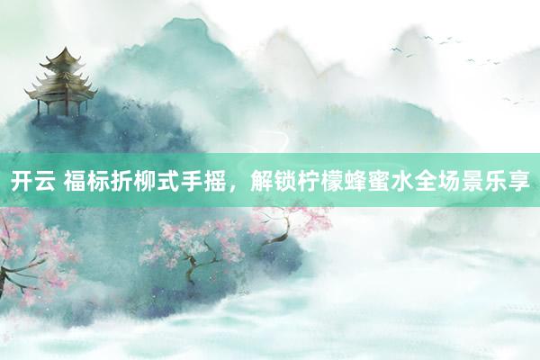开云 福标折柳式手摇，解锁柠檬蜂蜜水全场景乐享